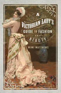 a victorian lady's guide to fashion and beauty, a fashion history book