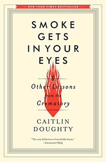 Smoke Gets in Your Eyes: And Other Lessons from the Crematory