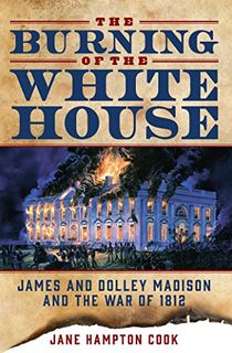 The Burning of the White House: James and Dolley Madison and the War of 1812