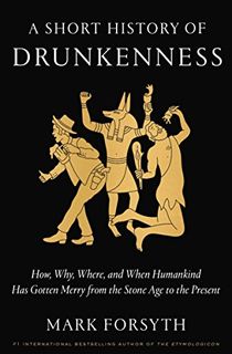 A Short History of Drunkenness: How, Why, Where, and When Humankind Has Gotten Merry from the Stone Age to the Present