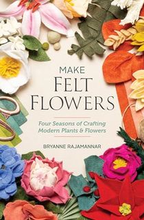 Make Felt Flowers: Four Seasons of Crafting Modern Plants & Flowers