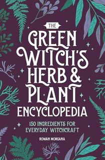 The Green Witch's Herb and Plant Encyclopedia: 150 Ingredients for Everyday Witchcraft