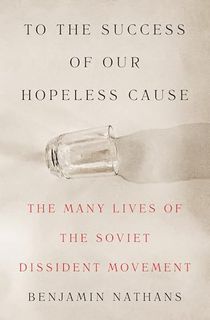 To the Success of Our Hopeless Cause (Pulitzer Prize Winner): The Many Lives of the Soviet Dissident Movement