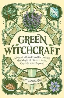 Green Witchcraft: A Practical Guide to Discovering the Magic of Plants, Herbs, Crystals, and Beyond (Practicing Green Witchcraft)