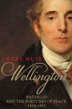Wellington: Waterloo and the Fortunes of Peace 1814–1852