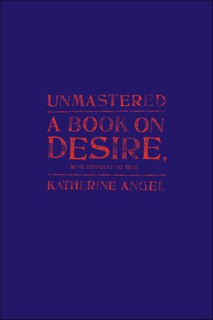 Unmastered: A Book on Desire, Most Difficult to Tell