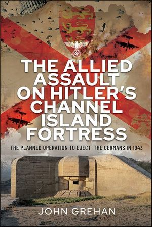 The Allied Assault on Hitler's Channel Island Fortress