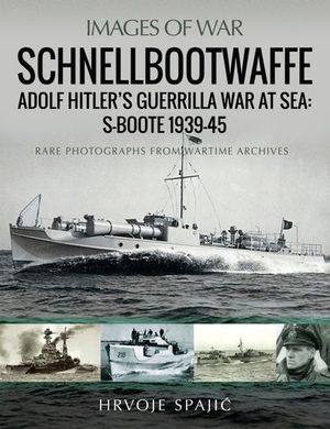 Schnellbootwaffe: Adolf Hitler’s Guerrilla War at Sea: S-Boote 1939-45