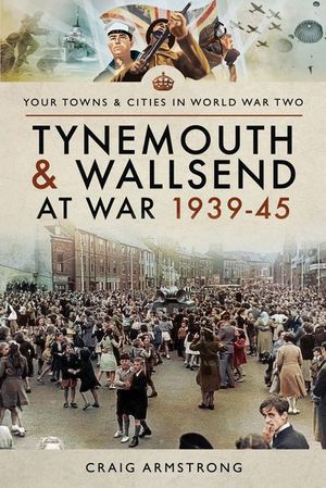 Tynemouth and Wallsend at War, 1939–45