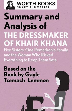 Summary and Analysis of the Dressmaker of Khair Khana: Five Sisters, One Remarkable Family, and the Woman Who Risked Everything to Keep Them Safe