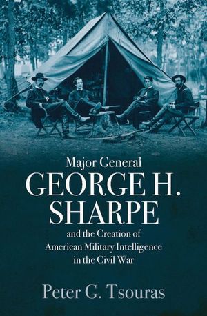 Major General George H. Sharpe and the Creation of American Military Intelligence in the Civil War