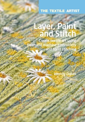 The Textile Artist: Layer, Paint and Stitch