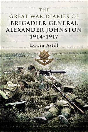 The Great War Diaries of Brigadier General Alexander Johnston, 1914–1917